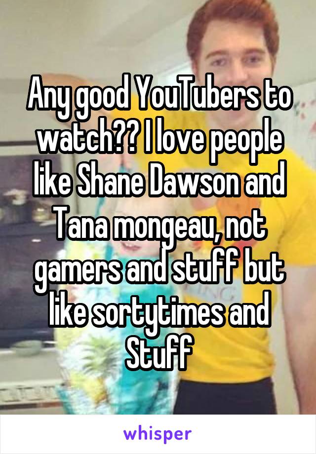 Any good YouTubers to watch?? I love people like Shane Dawson and Tana mongeau, not gamers and stuff but like sortytimes and Stuff