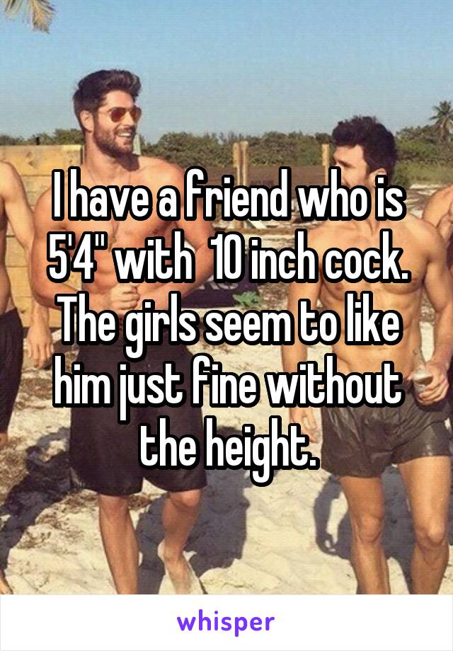 I have a friend who is 5'4" with  10 inch cock. The girls seem to like him just fine without the height.