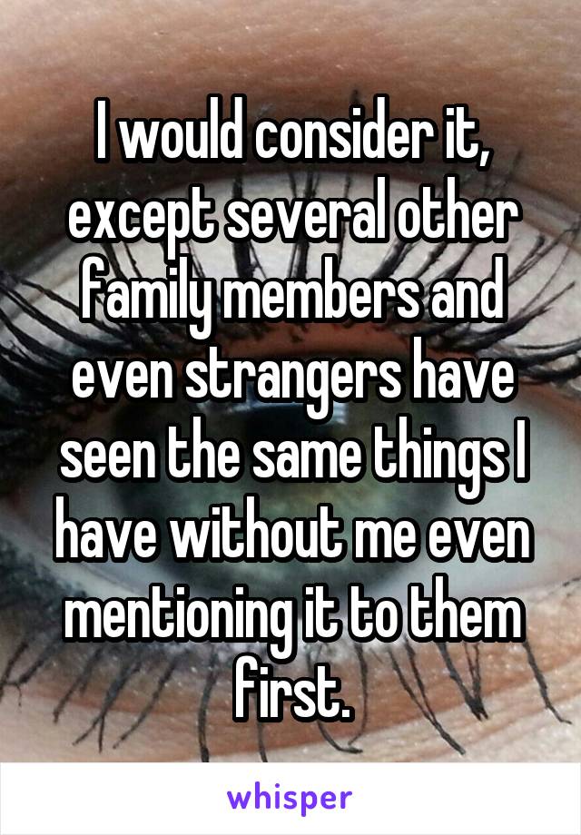 I would consider it, except several other family members and even strangers have seen the same things I have without me even mentioning it to them first.