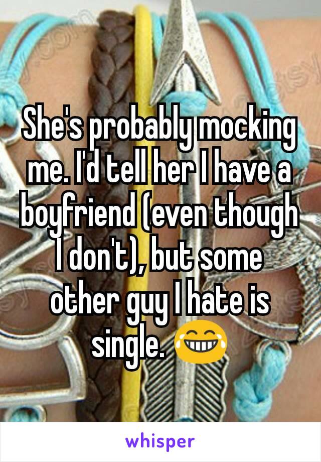 She's probably mocking me. I'd tell her I have a boyfriend (even though I don't), but some other guy I hate is single. 😂