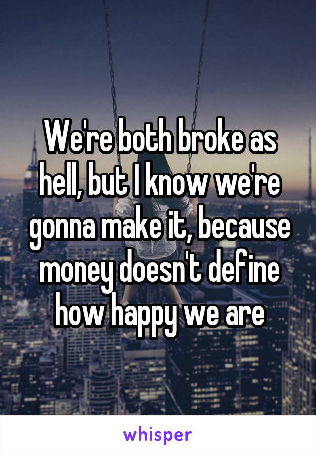 We're both broke as hell, but I know we're gonna make it, because money doesn't define how happy we are