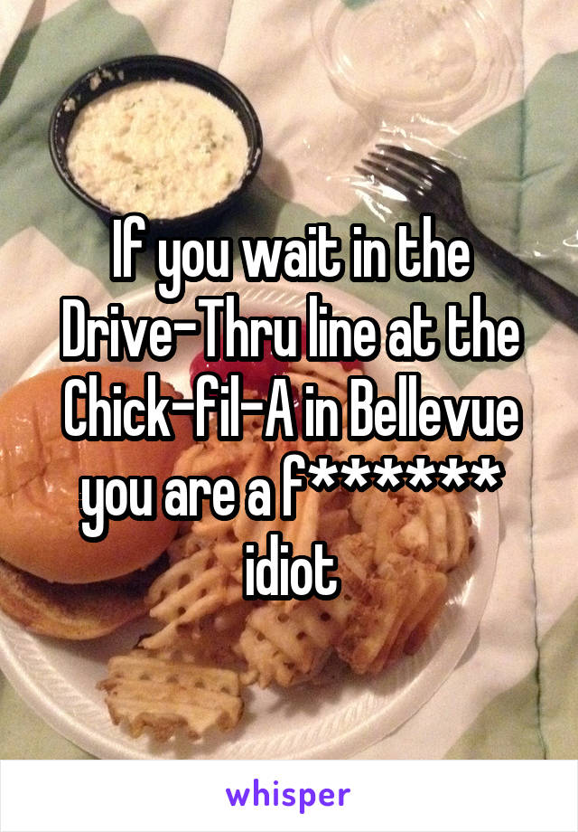 If you wait in the Drive-Thru line at the Chick-fil-A in Bellevue you are a f****** idiot
