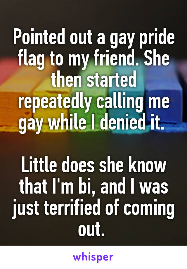 Pointed out a gay pride flag to my friend. She then started repeatedly calling me gay while I denied it. 

Little does she know that I'm bi, and I was just terrified of coming out. 