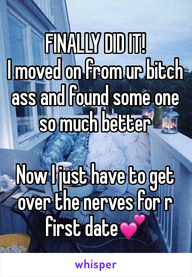 FINALLY DID IT!
I moved on from ur bitch ass and found some one so much better

Now I just have to get over the nerves for r first date💕