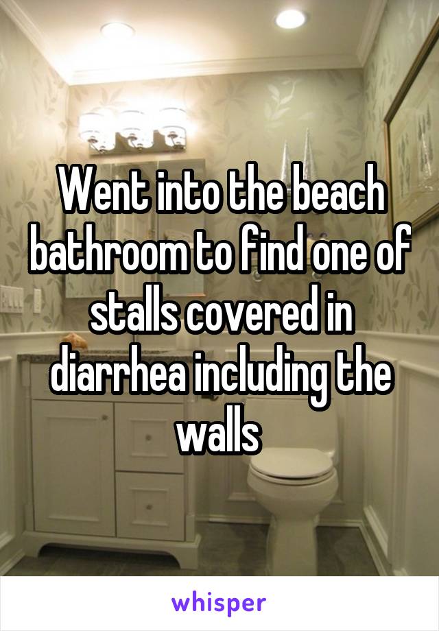 Went into the beach bathroom to find one of stalls covered in diarrhea including the walls 