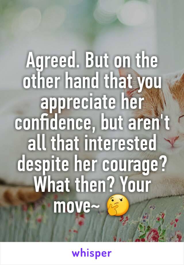 Agreed. But on the other hand that you appreciate her confidence, but aren't all that interested despite her courage? What then? Your move~ 🤔
