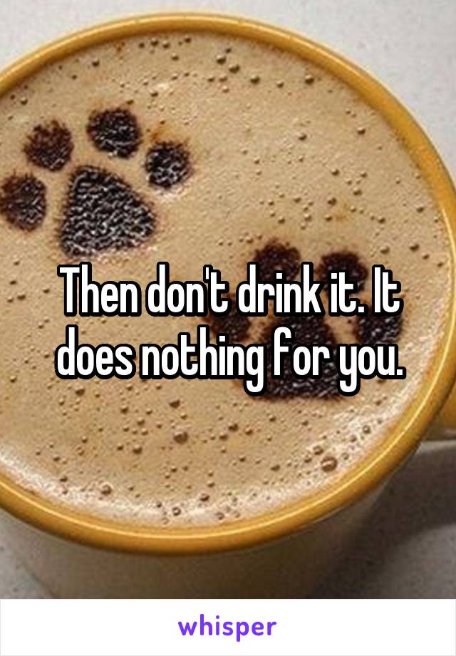 Then don't drink it. It does nothing for you.