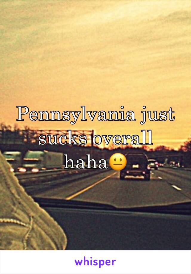Pennsylvania just sucks overall haha😐