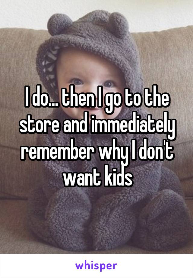 I do... then I go to the store and immediately remember why I don't want kids