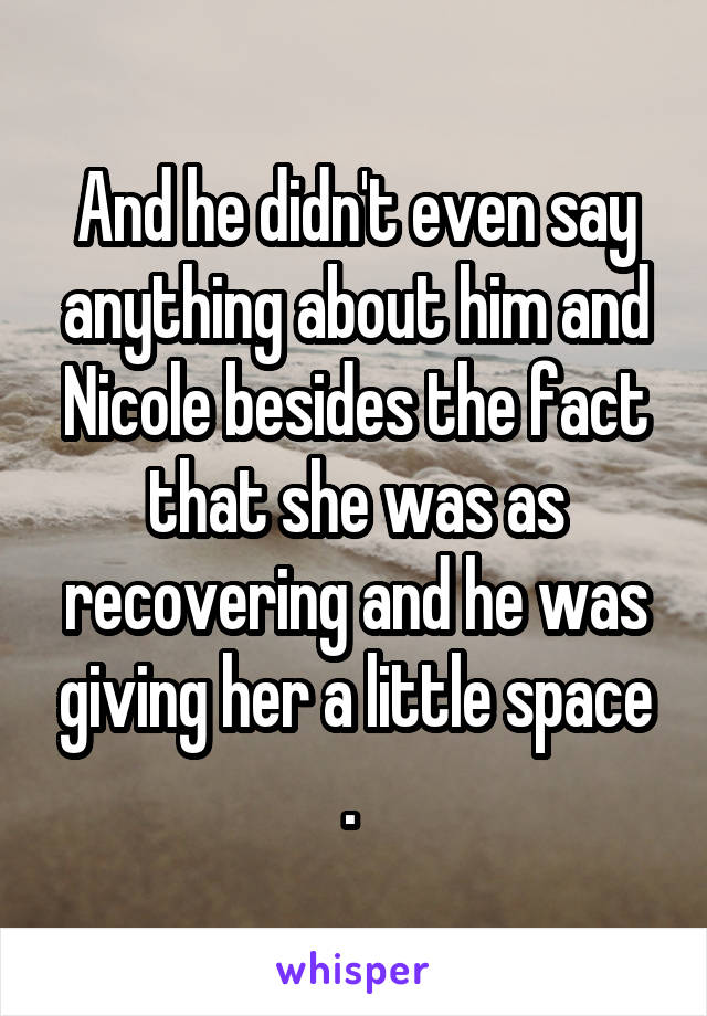 And he didn't even say anything about him and Nicole besides the fact that she was as recovering and he was giving her a little space . 