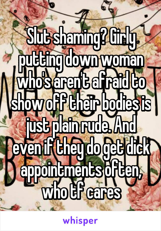 Slut shaming? Girly putting down woman who's aren't afraid to show off their bodies is just plain rude. And even if they do get dick appointments often, who tf cares