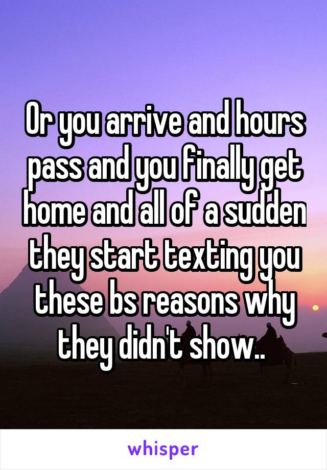Or you arrive and hours pass and you finally get home and all of a sudden they start texting you these bs reasons why they didn't show.. 