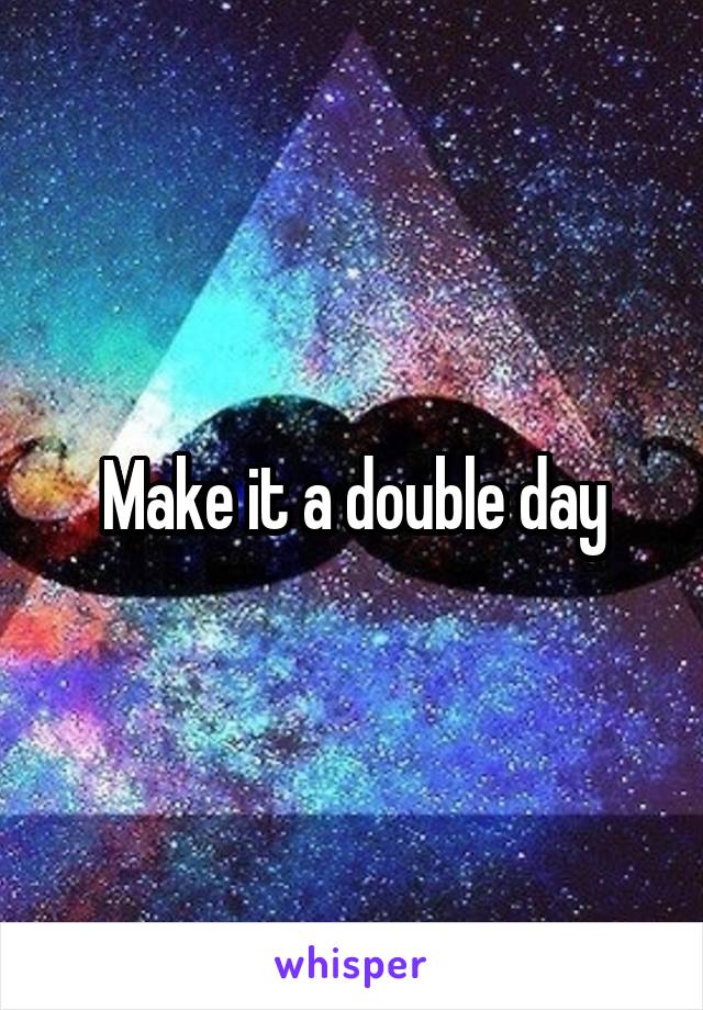 Make it a double day