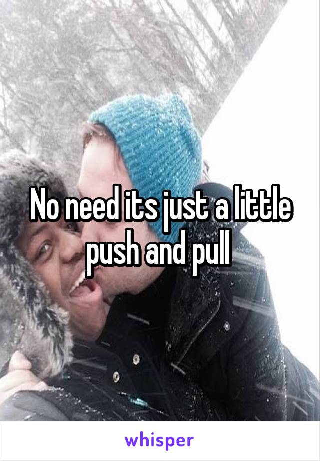 No need its just a little push and pull 