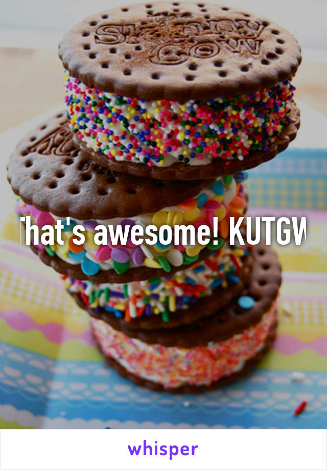 That's awesome! KUTGW