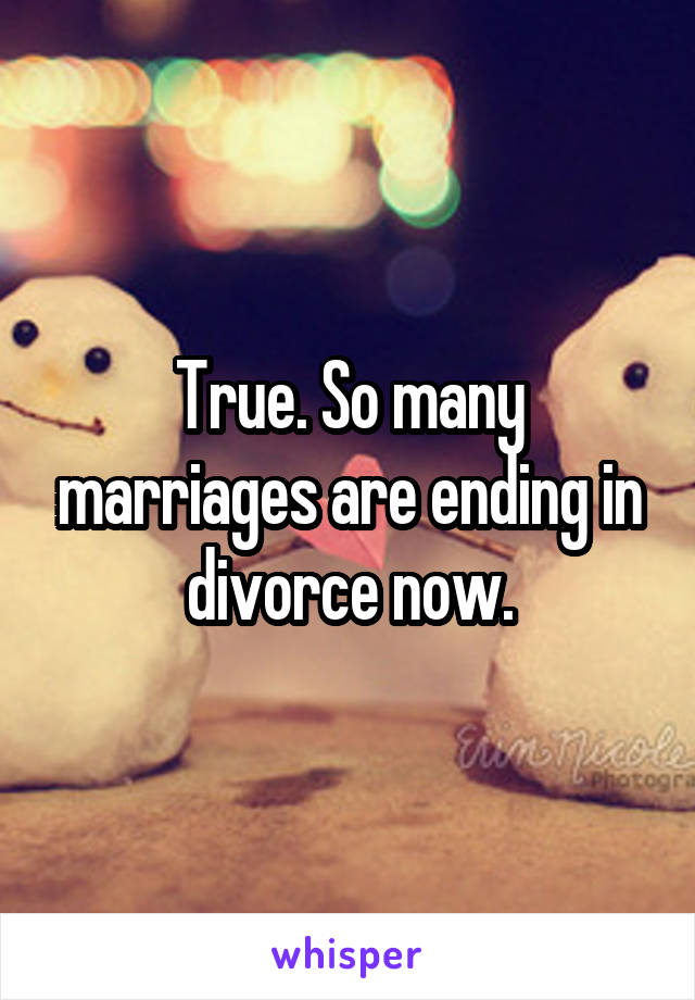 True. So many marriages are ending in divorce now.
