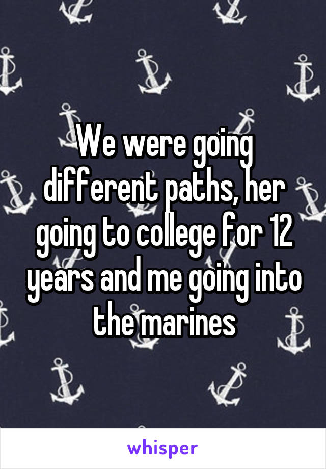 We were going different paths, her going to college for 12 years and me going into the marines