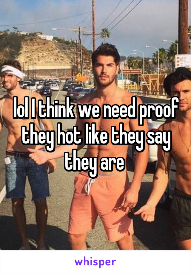 lol I think we need proof they hot like they say they are 