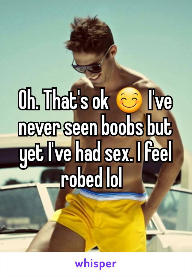 Oh. That's ok 😊 I've never seen boobs but yet I've had sex. I feel robed lol  