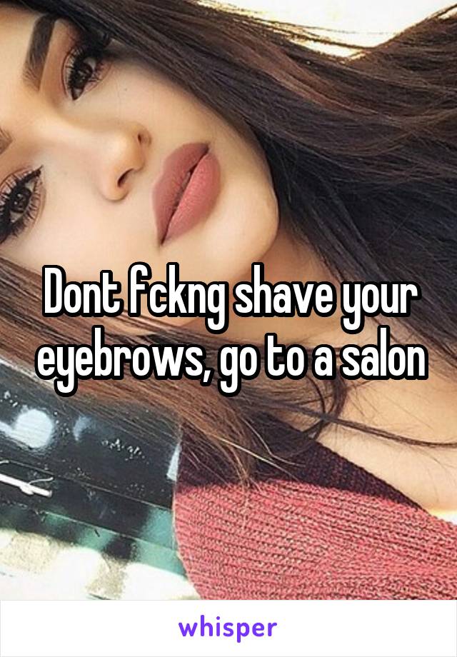 Dont fckng shave your eyebrows, go to a salon