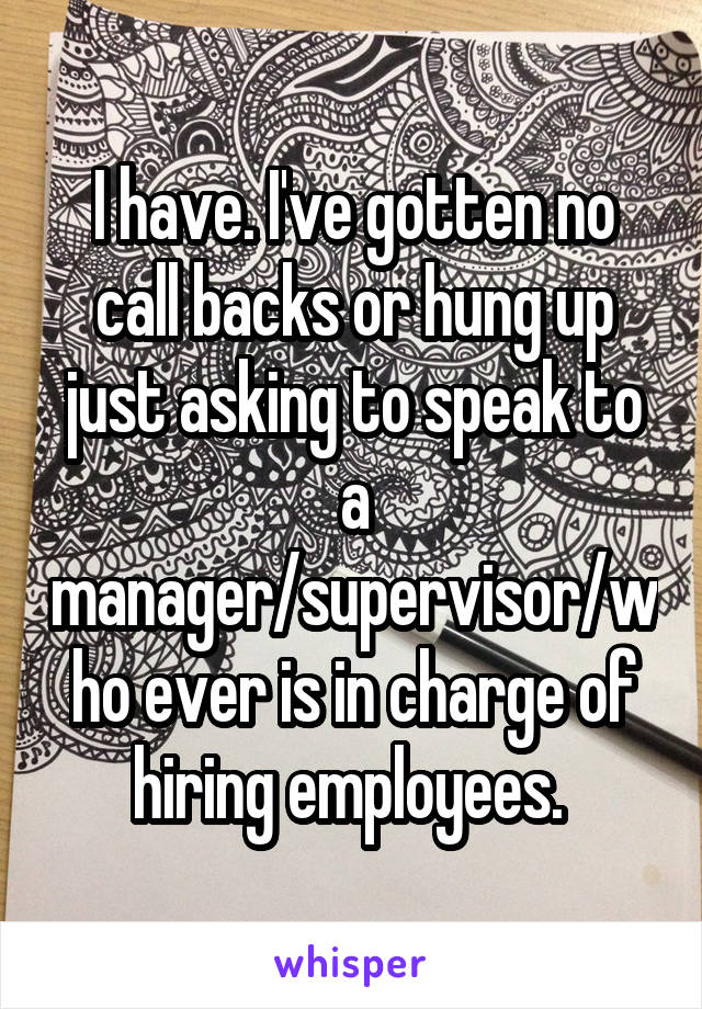 I have. I've gotten no call backs or hung up just asking to speak to a manager/supervisor/who ever is in charge of hiring employees. 