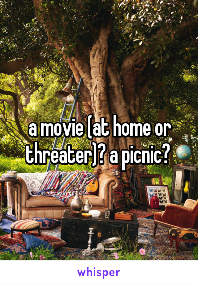 a movie (at home or threater)? a picnic? 