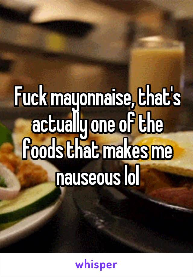 Fuck mayonnaise, that's actually one of the foods that makes me nauseous lol
