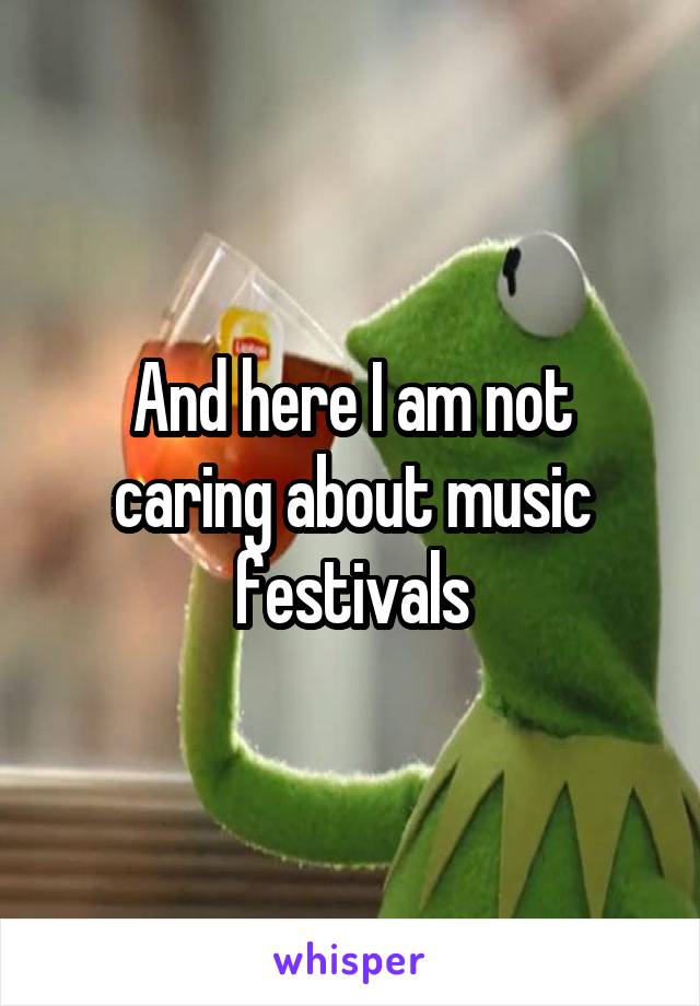 And here I am not caring about music festivals