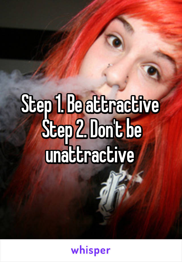 Step 1. Be attractive 
Step 2. Don't be unattractive 