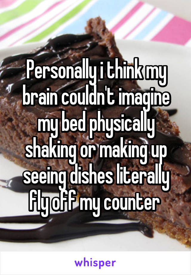 Personally i think my brain couldn't imagine my bed physically shaking or making up seeing dishes literally fly off my counter 