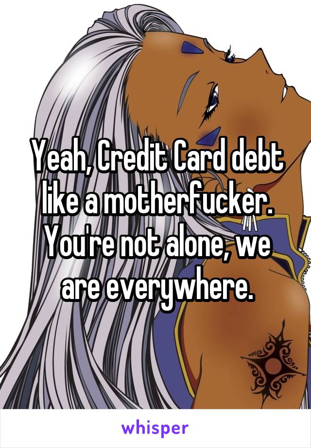 Yeah, Credit Card debt like a motherfucker. You're not alone, we are everywhere.