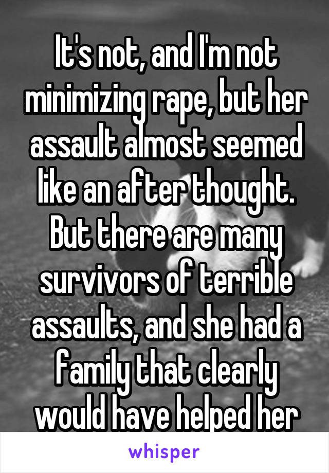 It's not, and I'm not minimizing rape, but her assault almost seemed like an after thought. But there are many survivors of terrible assaults, and she had a family that clearly would have helped her