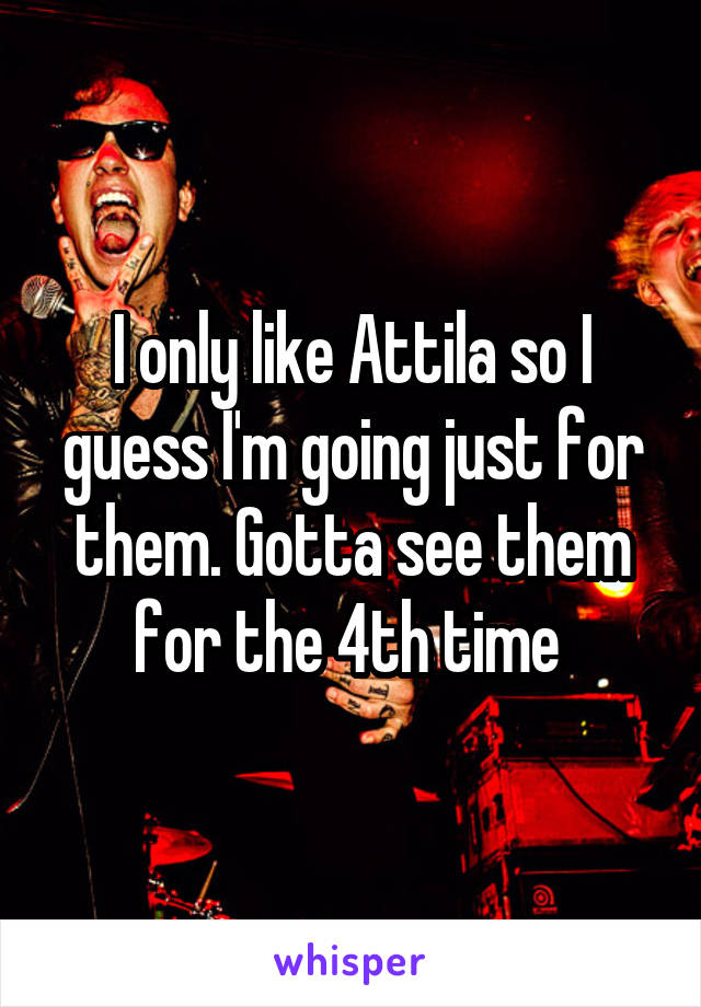 I only like Attila so I guess I'm going just for them. Gotta see them for the 4th time 