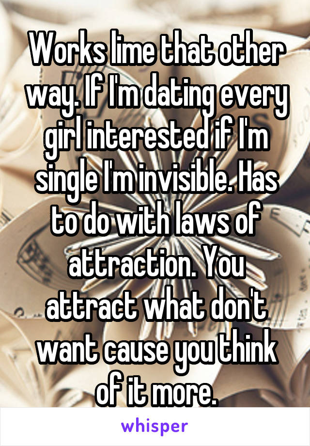 Works lime that other way. If I'm dating every girl interested if I'm single I'm invisible. Has to do with laws of attraction. You attract what don't want cause you think of it more.