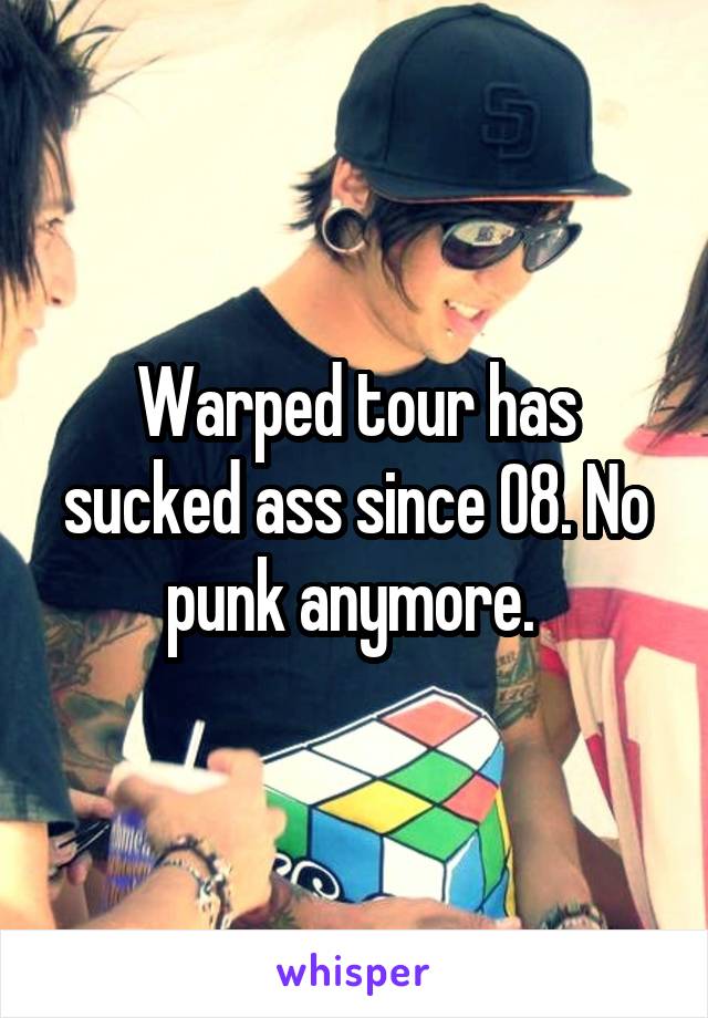 Warped tour has sucked ass since 08. No punk anymore. 