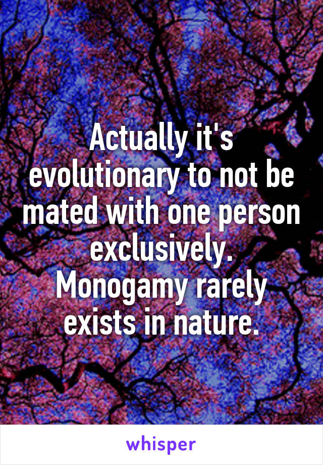 Actually it's evolutionary to not be mated with one person exclusively. Monogamy rarely exists in nature.