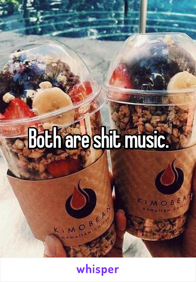 Both are shit music.