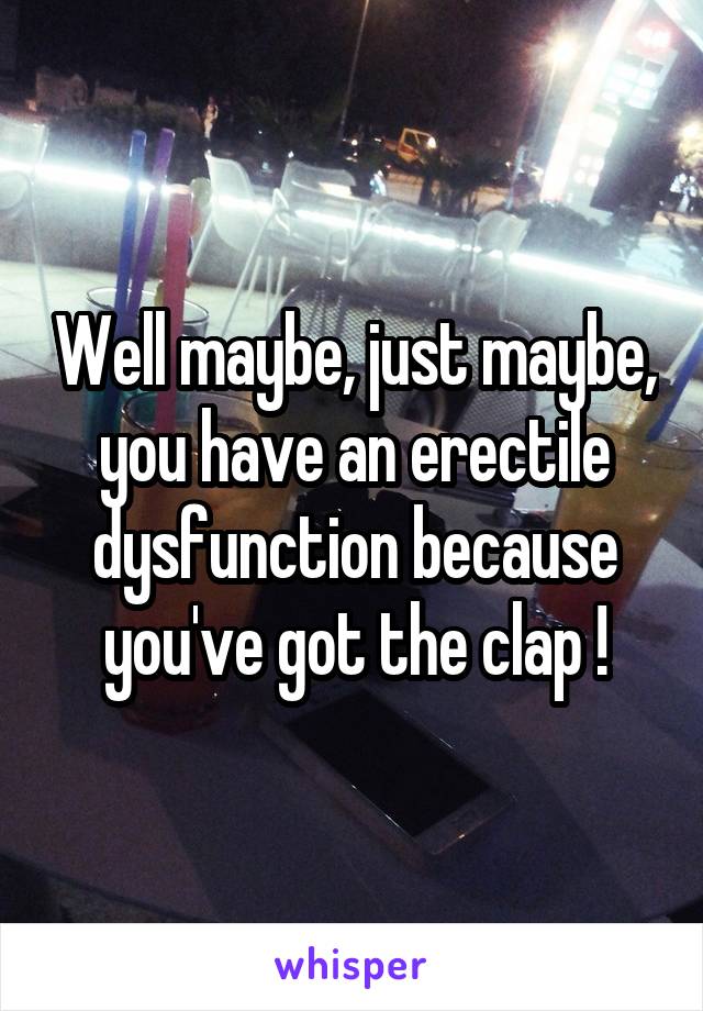 Well maybe, just maybe, you have an erectile dysfunction because you've got the clap !