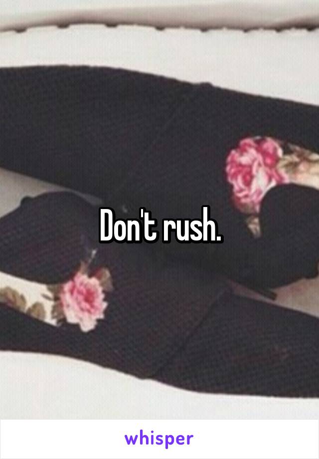 Don't rush.