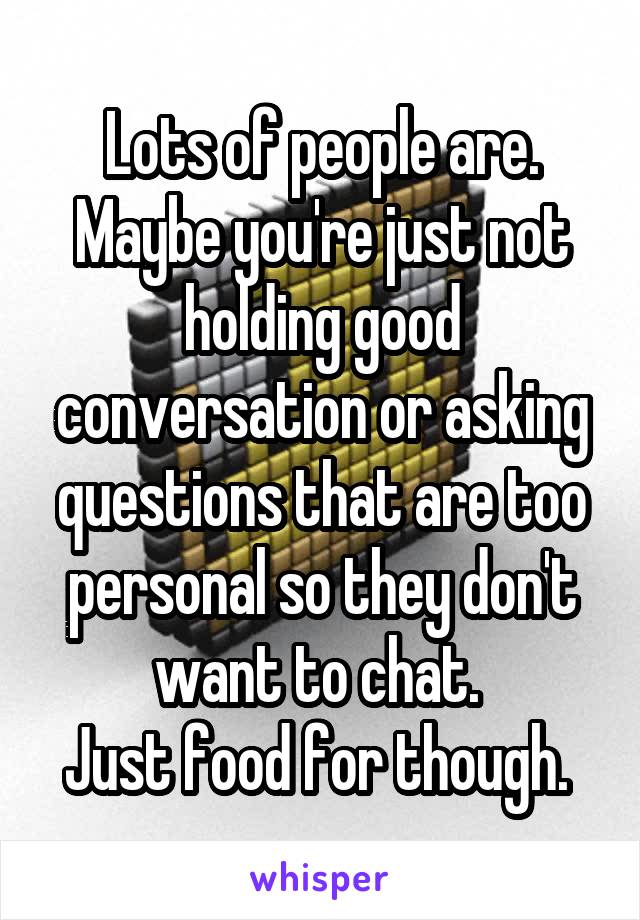 Lots of people are. Maybe you're just not holding good conversation or asking questions that are too personal so they don't want to chat. 
Just food for though. 