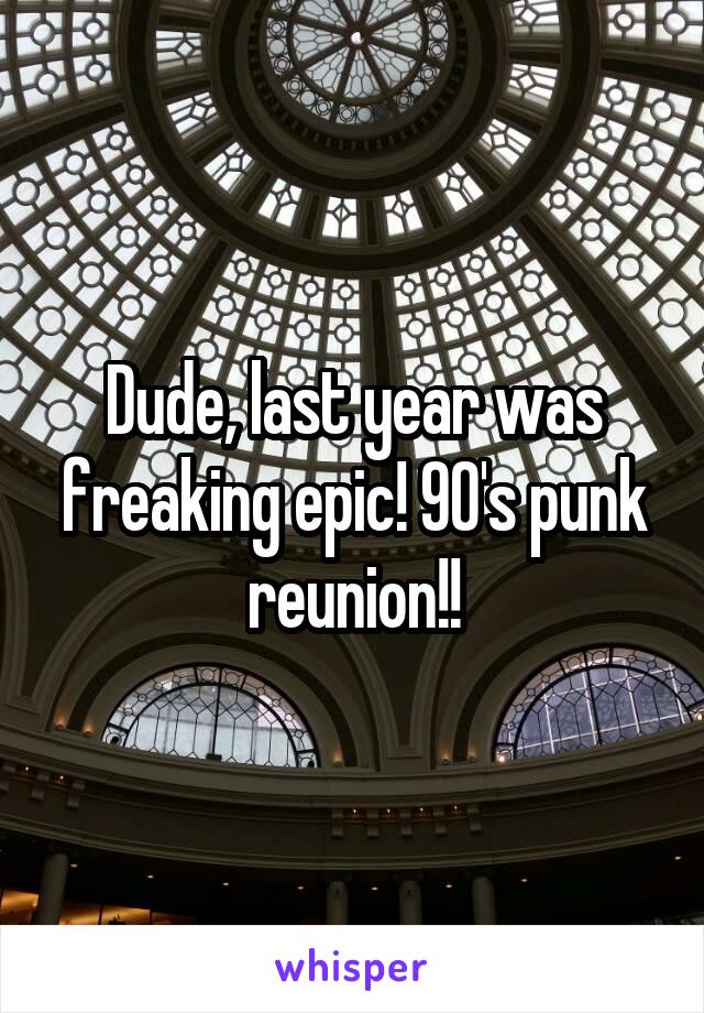 Dude, last year was freaking epic! 90's punk reunion!!