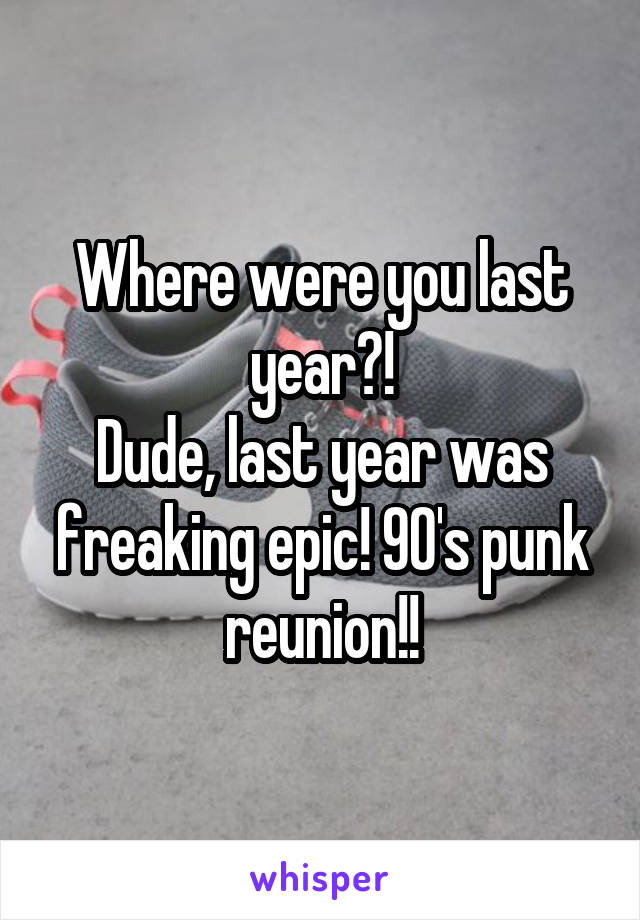 Where were you last year?!
Dude, last year was freaking epic! 90's punk reunion!!