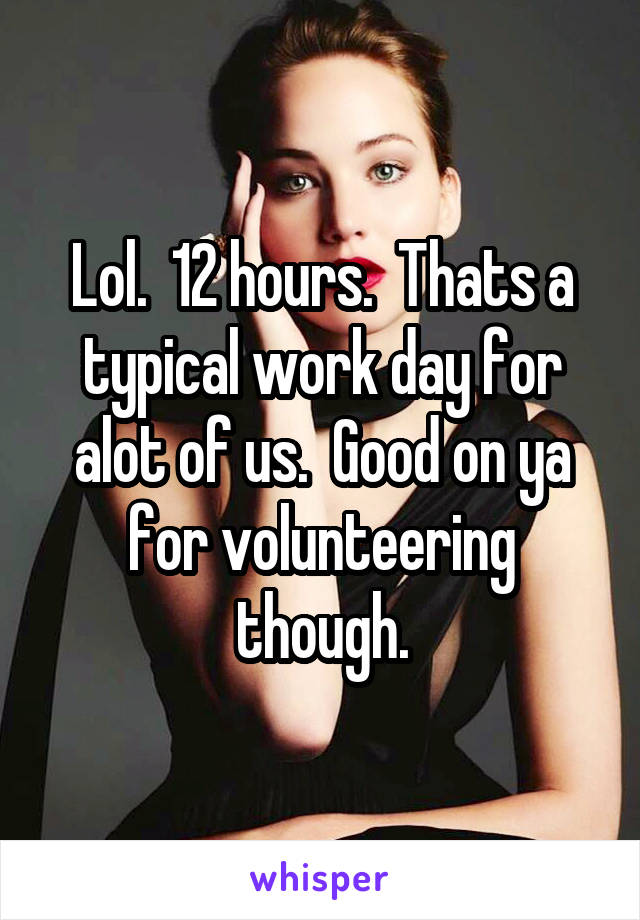 Lol.  12 hours.  Thats a typical work day for alot of us.  Good on ya for volunteering though.