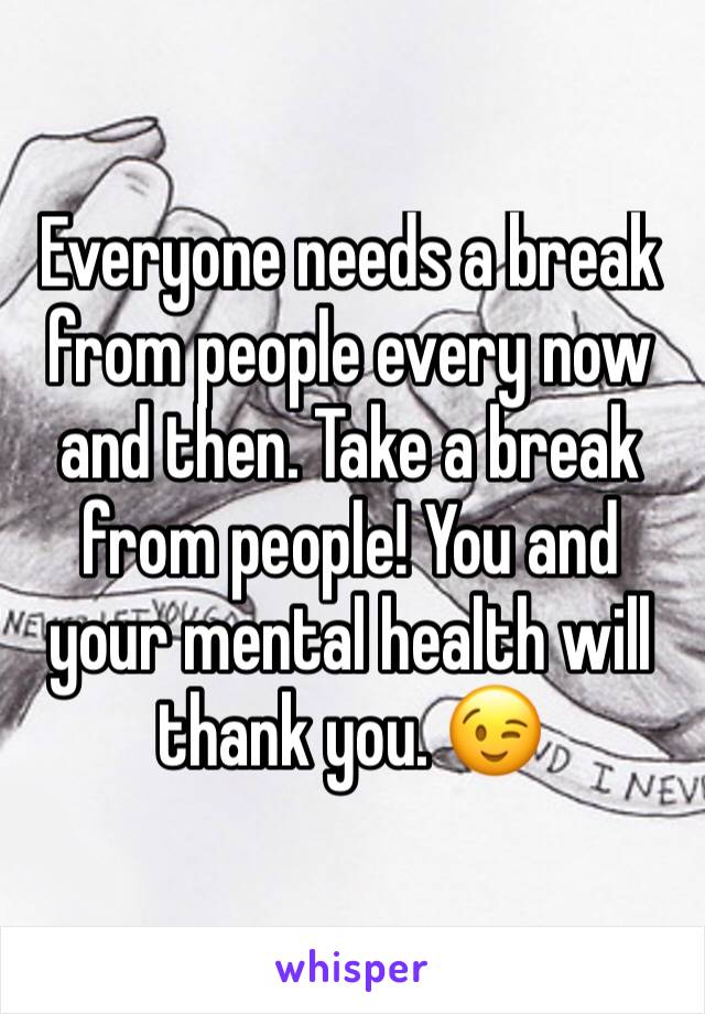 Everyone needs a break from people every now and then. Take a break from people! You and your mental health will thank you. 😉