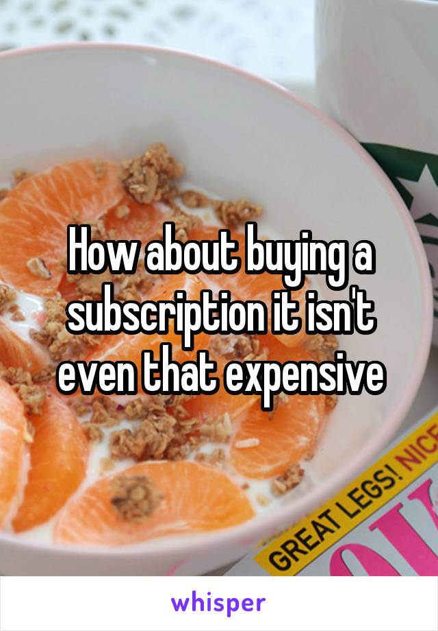 How about buying a subscription it isn't even that expensive