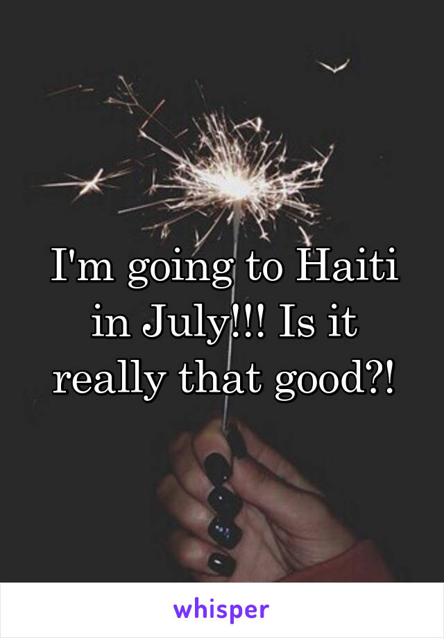 I'm going to Haiti in July!!! Is it really that good?!