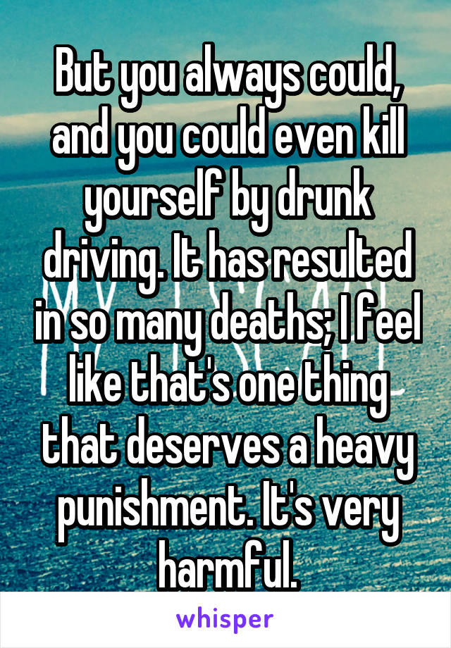 But you always could, and you could even kill yourself by drunk driving. It has resulted in so many deaths; I feel like that's one thing that deserves a heavy punishment. It's very harmful.