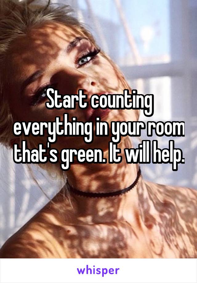 Start counting everything in your room that's green. It will help. 