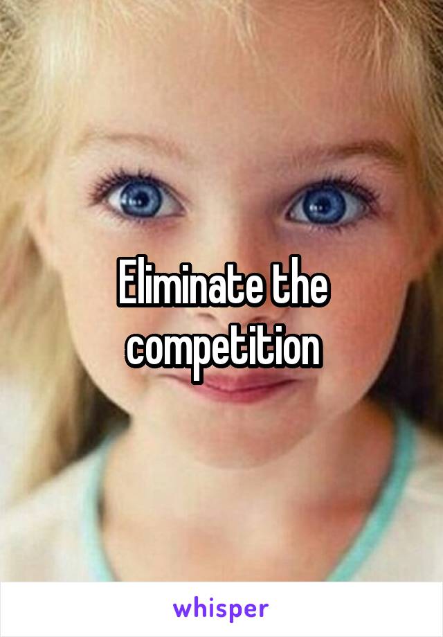 Eliminate the competition