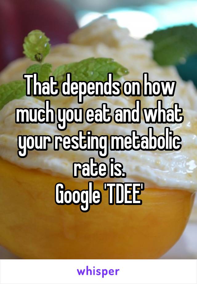 That depends on how much you eat and what your resting metabolic rate is.
Google 'TDEE'